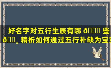 好名字对五行生辰有哪 🐎 些 🕸 精析如何通过五行补缺为宝宝取美名